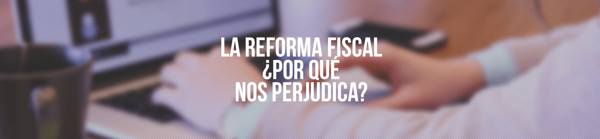 La reforma fiscal: ¿Por qué nos perjudica?